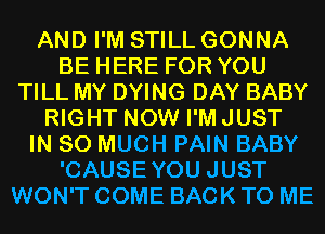 AND I'M STILL GONNA
BE HERE FOR YOU
TILL MY DYING DAY BABY
RIGHT NOW I'M JUST
IN SO MUCH PAIN BABY
'CAUSEYOU JUST
WON'T COME BACK TO ME