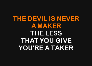 THE DEVIL IS NEVER
A MAKER
THE LESS
THAT YOU GIVE
YOU'RE ATAKER