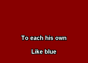 To each his own

Like blue