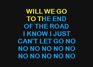 WILLWE GO
TO THE END
OF THE ROAD

I KNOW I JUST
CAN'T LET GO NO
NO NO NO NO NO
NO NO NO NO NO