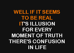 WELL IF IT SEEMS
TO BE REAL
IT'S ILLUSION
FOR EVERY
MOMENT OF TRUTH
THERE'S CONFUSION
IN LIFE