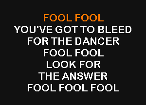 FOOLFOOL
YOU'VE GOT TO BLEED
FORTHEDANCER
FOOLFOOL
LOOKFOR
THE ANSWER

FOOL FOOL FOOL l