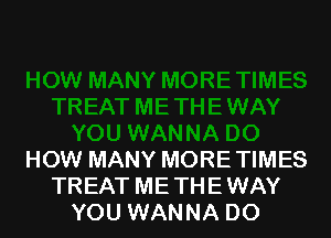 HOW MANY MORETIMES
TREAT METHEWAY
YOU WANNA DO