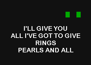 I'LL GIVE YOU

ALL I'VE GOT TO GIVE
RINGS
PEARLS AND ALL