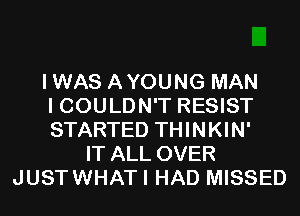 IWAS AYOUNG MAN
I COULDN'T RESIST
STARTED THINKIN'
IT ALL OVER
JUSTWHATI HAD MISSED