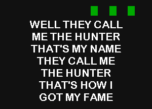 WELL TH EY CALL
METHEHUNTER
THATSMYNAME
THEYCALLME
THEHUNTER

THAT'S HOW I
GOT MY FAME l