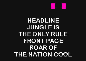 HEADUNE
JUNGLEIS

THE ONLY RULE
FRONT PAGE
ROAR OF
THE NATION COOL
