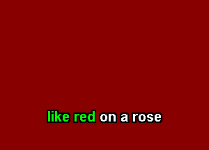 like red on a rose