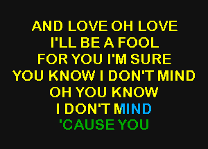 AND LOVE 0H LOVE
I'LL BE A FOOL
FOR YOU I'M SURE
YOU KNOW I DON'T MIND
0H YOU KNOW
I DON'T MIND