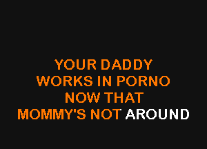 YOUR DADDY

WORKS IN PORNO
NOW THAT
MOMMY'S NOT AROUND
