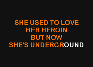 SHE USED TO LOVE
HER HEROIN

BUT NOW
SHE'S UNDERGROUND
