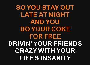 SO YOU STAY OUT
LATE AT NIGHT
AND YOU
DO YOUR COKE
FOR FREE
DRIVIN'YOUR FRIENDS
CRAZYWITH YOUR
LIFE'S INSANITY