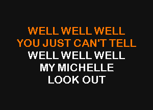 WELLWELLWELL
YOU JUST CAN'T TELL
WELLWELLWELL
MY MICHELLE
LOOK OUT

g