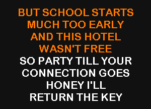 BUT SCHOOL STARTS
MUCH T00 EARLY
AND THIS HOTEL

WASN'T FREE
80 PARTY TILL YOUR
CONNECTION GOES
HONEY I'LL
RETURN THE KEY