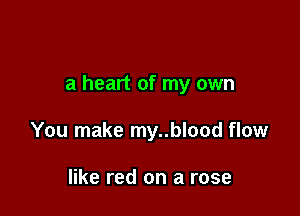 a heart of my own

You make my..blood flow

like red on a rose