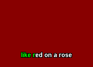 like red on a rose