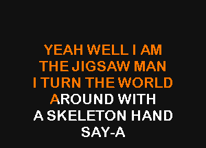 YEAH WELL I AM
THE JIGSAW MAN

ITURN THEWORLD
AROUND WITH
A SKELETON HAND
SAY-A