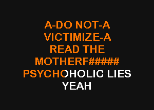 A-DO NOT-A
VlCTlMlZE-A
READ THE

MOTHERFif-iliiiiliifit
PSYCHOHOLIC LIES
YEAH