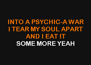 INTO A PSYCHIC-A WAR
l TEAR MY SOUL APART

AND I EAT IT
SOME MORE YEAH