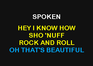 SPOKEN
HEY I KNOW HOW

SHO 'NUFF
ROCK AND ROLL
OH THAT'S BEAUTIFUL