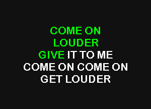 COME ON
LOUDER

GIVE ITTO ME
COME ON COME ON
GET LOUDER