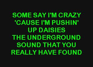 SOME SAY I'M CRAZY
'CAUSE I'M PUSHIN'
UP DAISIES
THE UNDERGROUND
SOUND THAT YOU
REALLY HAVE FOUND