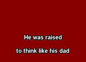 He was raised

to think like his dad