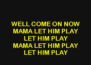 WELL COME ON NOW
MAMA LET HIM PLAY
LET HIM PLAY

MAMA LET HIM PLAY
LET HIM PLAY