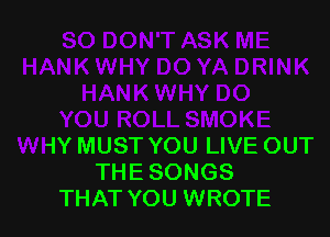 SMOKE

WHY MUST YOU LIVE OUT
THE SONGS
THAT YOU WROTE