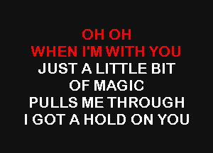 JUST A LITTLE BIT

OF MAGIC
PULLS METHROUGH
I GOT A HOLD ON YOU