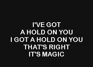 I'VE GOT
A HOLD ON YOU

IGOT A HOLD ON YOU

THAT'S RIGHT
IT'S MAGIC