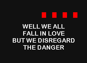 WELLWE ALL

FALL IN LOVE
BUTWE DISREGARD
THE DANGER