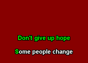 Don't give up hope

Some people change