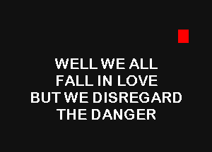 WELLWE ALL

FALL IN LOVE
BUTWE DISREGARD
THE DANGER