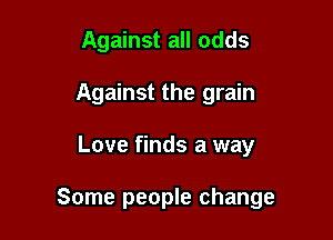 Against all odds
Against the grain

Love finds a way

Some people change