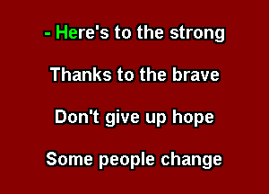 - Here's to the strong
Thanks to the brave

Don't give up hope

Some people change