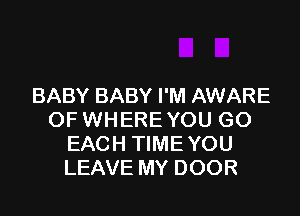 BABY BABY I'M AWARE

OF WHERE YOU GO
EACH TIME YOU
LEAVE MY DOOR