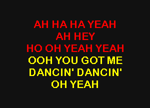 OOH YOU GOT ME
DANCIN' DANCIN'
OH YEAH