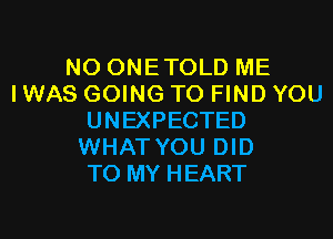 N0 ONETOLD ME
I WAS GOING TO FIND YOU
UNEXPECTED
WHAT YOU DID
TO MY HEART