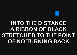 INTO THE DISTANCE
A RIBBON 0F BLACK
STRETCHED TO THE POINT
OF NO TURNING BACK
