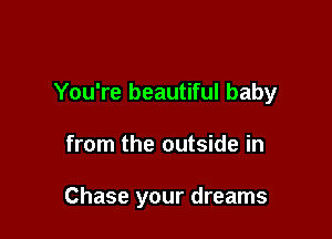 You're beautiful baby

from the outside in

Chase your dreams
