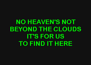 NO HEAVEN'S NOT
BEYOND THE CLOUDS

IT'S FOR US
TO FIND IT HERE