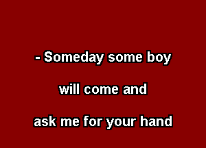 - Someday some boy

will come and

ask me for your hand