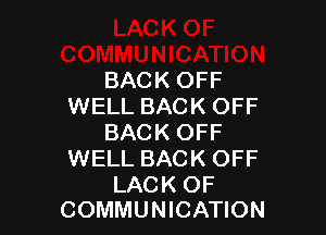 BACK OFF
WELL BACK OFF

BACK OFF
WELL BACK OFF

LACK OF
COMMUNICATION