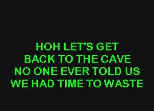 HOH LET'S GET
BACK TO THE CAVE
NO ONE EVER TOLD US
WE HAD TIMETO WASTE