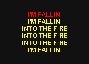 I'M FALLIN'
INTO THE FIRE

INTO THE FIRE
INTO THE FIRE
I'M FALLIN'