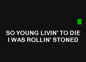 SO YOUNG LIVIN' TO DIE
IWAS ROLLIN' STONED
