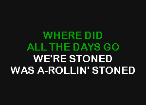 WE'RE STONED
WAS A-ROLLIN' STONED