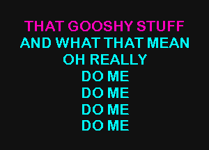 AND WHAT THAT MEAN
OH REALLY

DO ME
DO ME

DO ME
DO ME