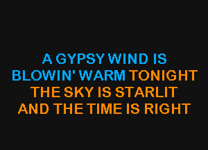 AGYPSYWIND IS
BLOWIN'WARM TONIGHT
THE SKY IS STARLIT
AND THETIME IS RIGHT